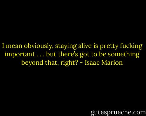 I mean obviously, staying alive is pretty fucking important . . . but there’s got to be something beyond that, right? - Isaac Marion
