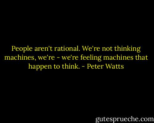 People aren't rational. We're not thinking machines, we're - we're feeling machines that happen to think. - Peter Watts