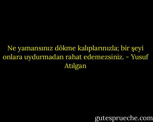 Ne yamansınız dökme kalıplarınızla; bir şeyi onlara uydurmadan rahat edemezsiniz. - Yusuf Atılgan