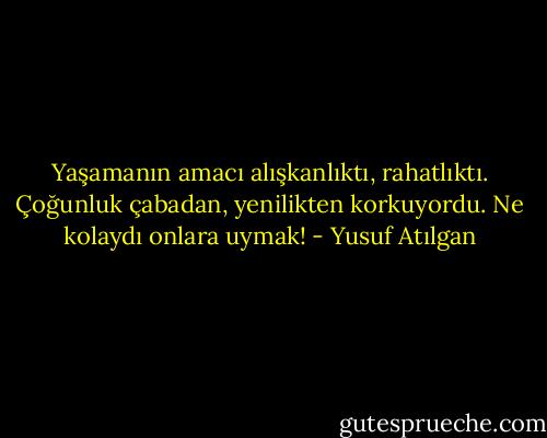 Yaşamanın amacı alışkanlıktı, rahatlıktı. Çoğunluk çabadan, yenilikten korkuyordu. Ne kolaydı onlara uymak! - Yusuf Atılgan
