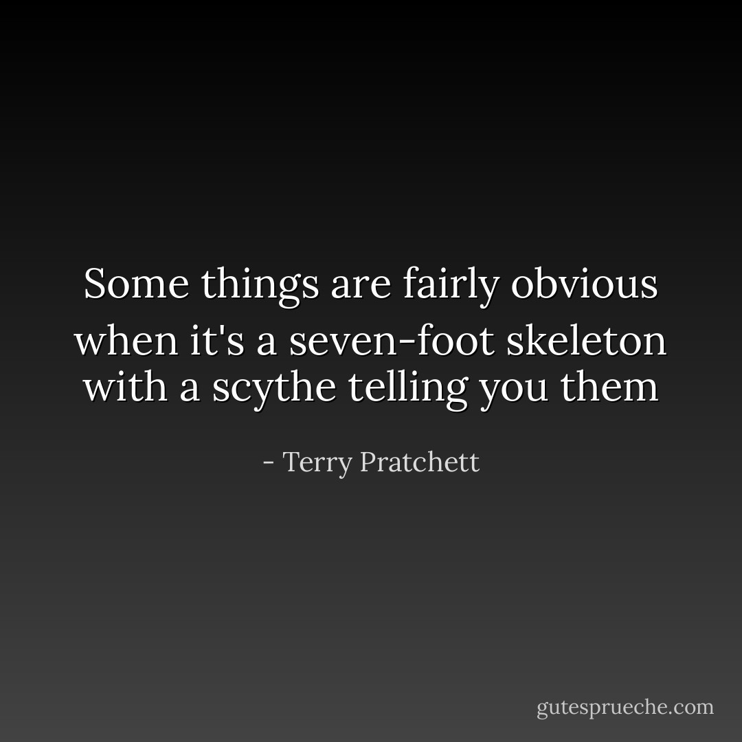 Some things are fairly obvious when it's a seven-foot skeleton with a scythe telling you them - Terry Pratchett