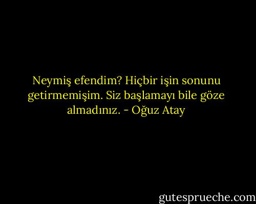 Neymiş efendim? Hiçbir işin sonunu getirmemişim. Siz başlamayı bile göze almadınız. - Oğuz Atay