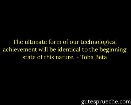 The ultimate form of our technological achievement will be identical to the beginning state of this nature. - Toba Beta