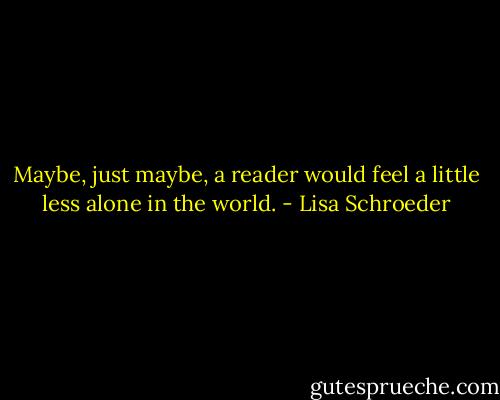 Maybe, just maybe, a reader would feel a little less alone in the world. - Lisa Schroeder