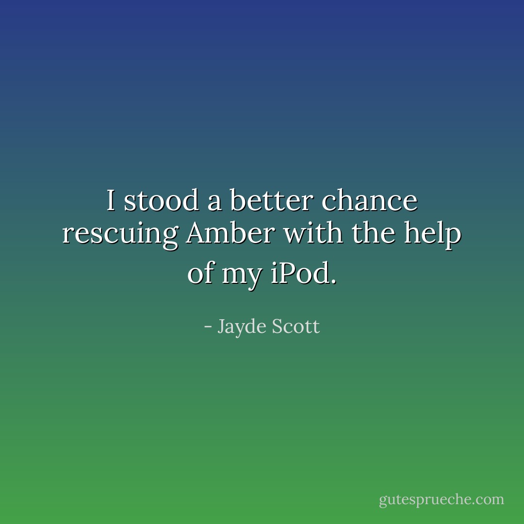 I stood a better chance rescuing Amber with the help of my iPod. - Jayde Scott