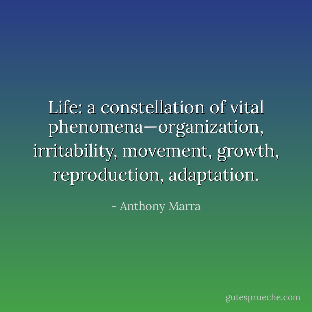 Life: a constellation of vital phenomena—organization, irritability, movement, growth, reproduction, adaptation. - Anthony Marra