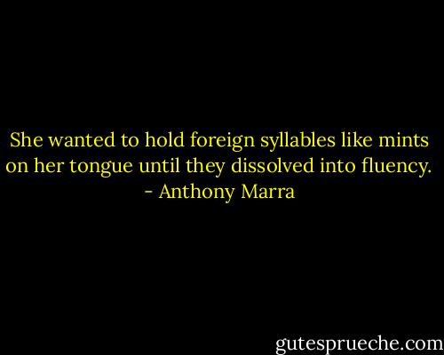 She wanted to hold foreign syllables like mints on her tongue until they dissolved into fluency. - Anthony Marra