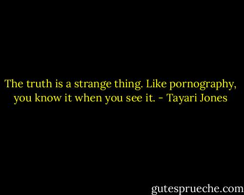 The truth is a strange thing. Like pornography, you know it when you see it. - Tayari Jones