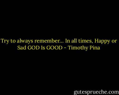 Try to always remember…<br />In all times, Happy or Sad<br />GOD Is GOOD - Timothy Pina