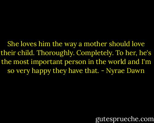 She loves him the way a mother should love their child. Thoroughly. Completely. To her, he's the most important person in the world and I'm so very happy they have that. - Nyrae Dawn