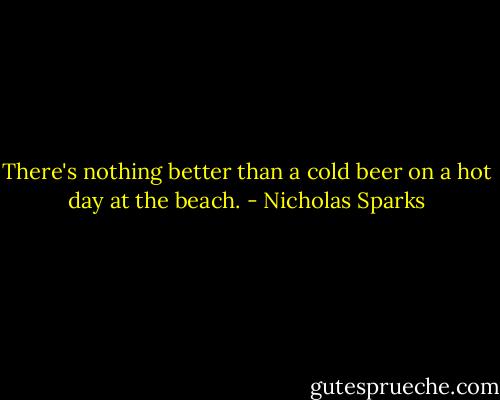 There's nothing better than a cold beer on a hot day at the beach. - Nicholas Sparks