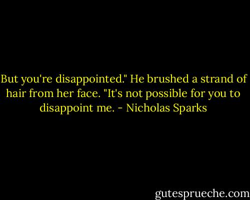 But you're disappointed." He brushed a strand of hair from her face. "It's not possible for you to disappoint me. - Nicholas Sparks