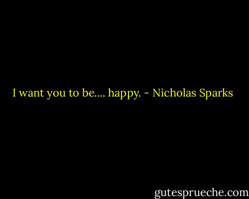 I want you to be.... happy. - Nicholas Sparks