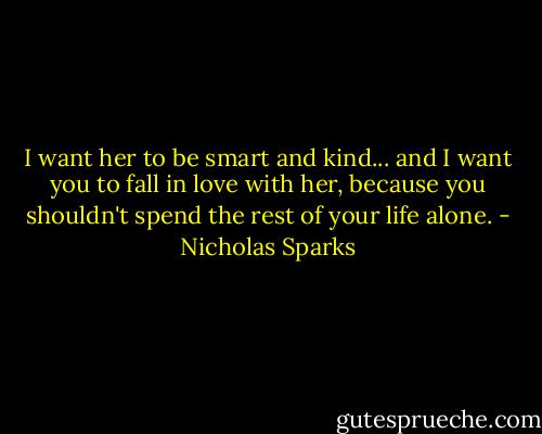 I want her to be smart and kind... and I want you to fall in love with her, because you shouldn't spend the rest of your life alone. - Nicholas Sparks