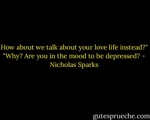 How about we talk about your love life instead?" "Why? Are you in the mood to be depressed? - Nicholas Sparks