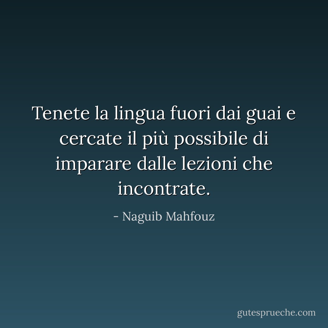 Tenete la lingua fuori dai guai e cercate il più possibile di imparare dalle lezioni che incontrate. - Naguib Mahfouz