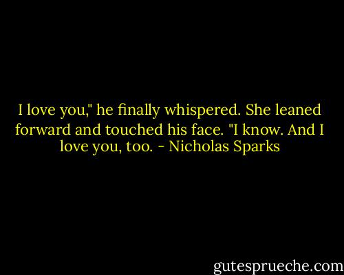 I love you," he finally whispered. She leaned forward and touched his face. "I know. And I love you, too. - Nicholas Sparks