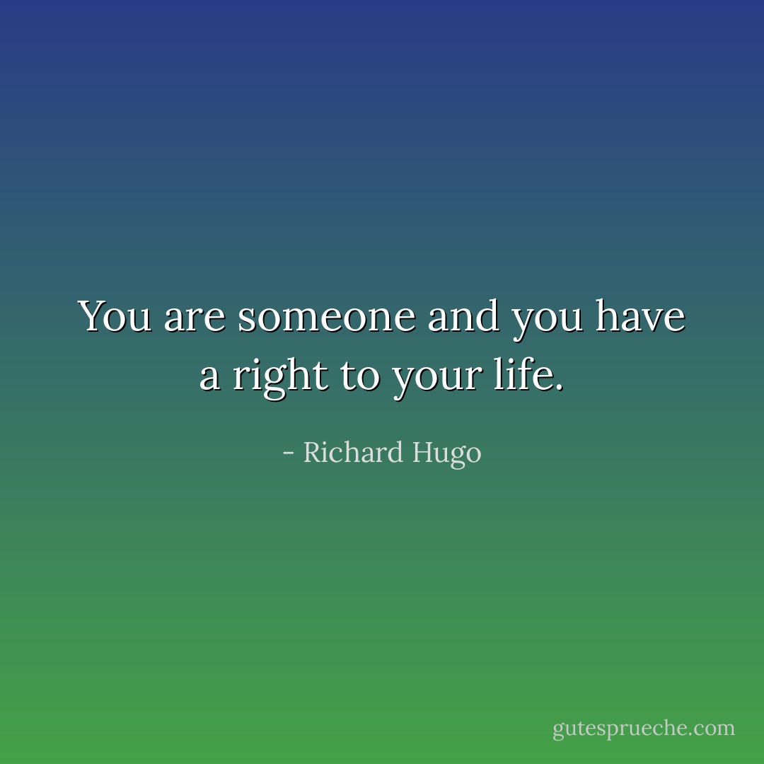 You are someone and you have a right to your life. - Richard Hugo