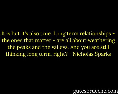 It is but it's also true. Long term relationships - the ones that matter - are all about weathering the peaks and the valleys. And you are still thinking long term, right? - Nicholas Sparks