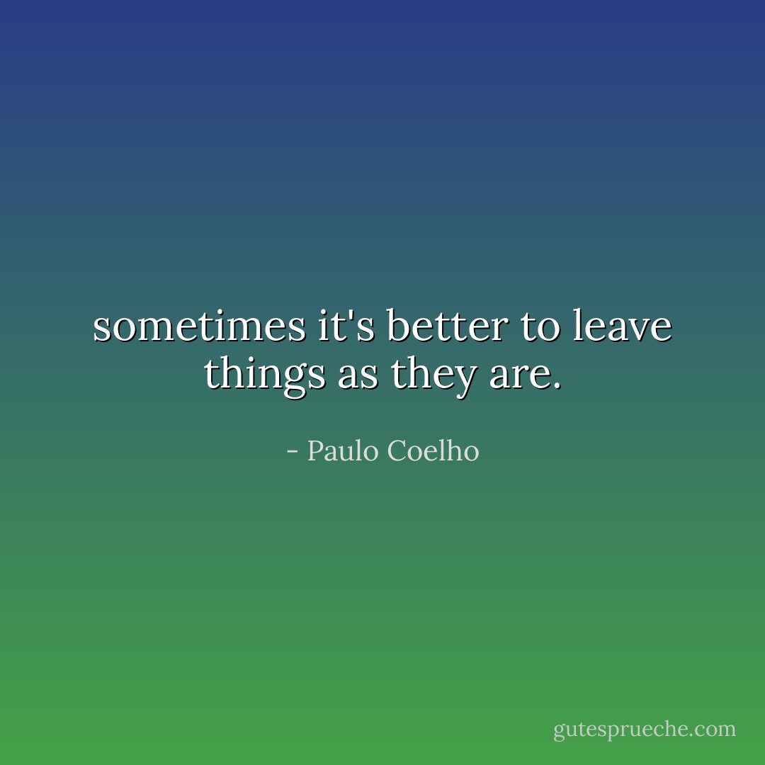 sometimes it's better to leave things as they are. - Paulo Coelho