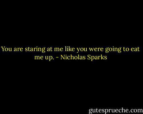 You are staring at me like you were going to eat me up. - Nicholas Sparks