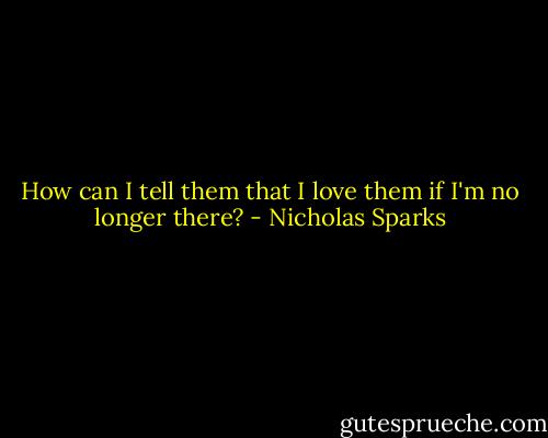 How can I tell them that I love them if I'm no longer there? - Nicholas Sparks