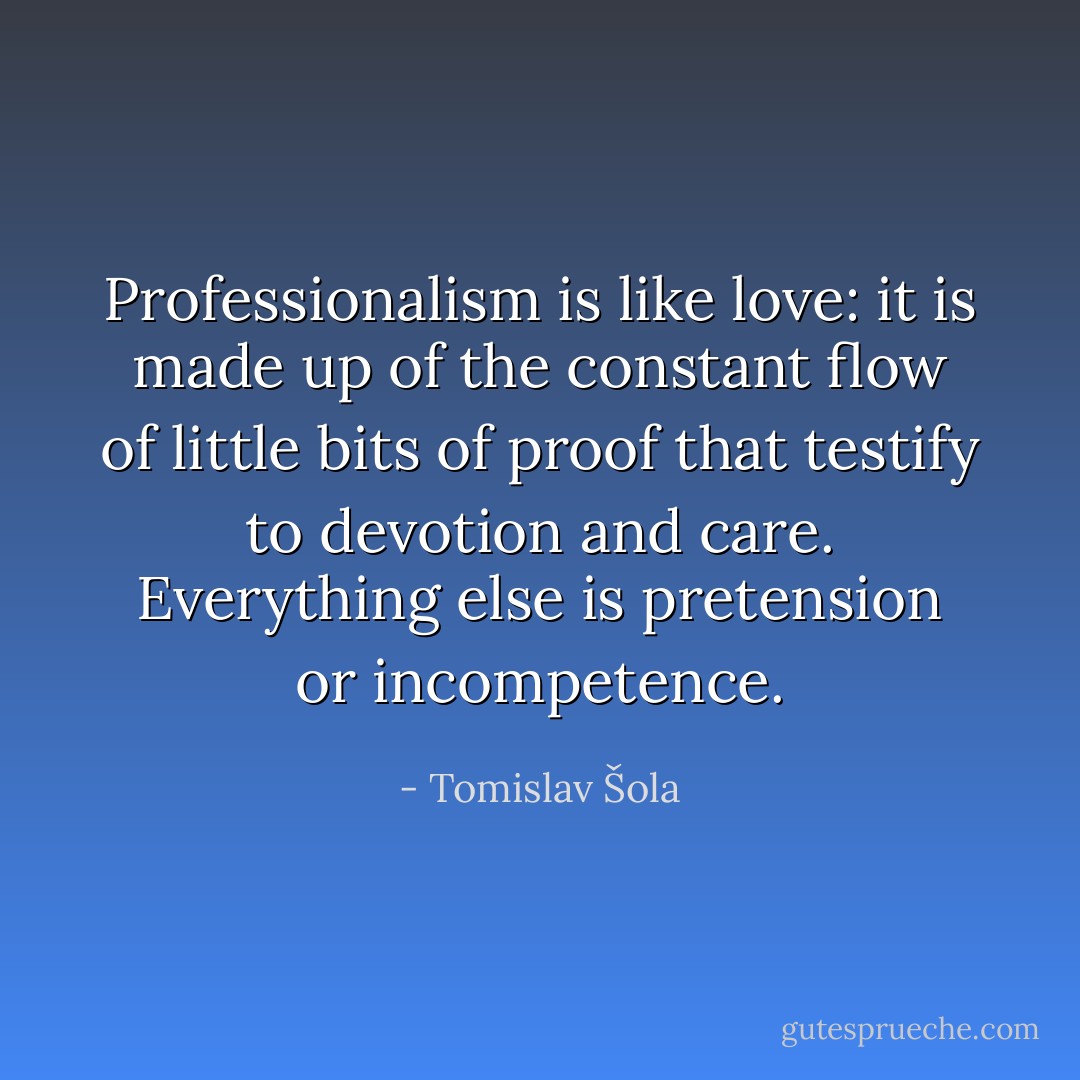 Professionalism is like love: it is made up of the constant flow of little bits of proof that testify to devotion and care. Everything else is pretension or incompetence. - Tomislav Šola