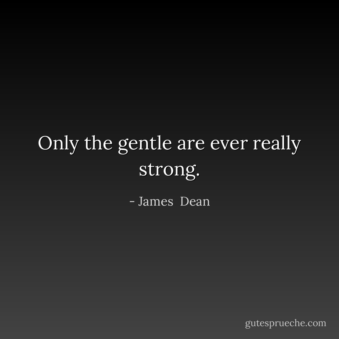 Only the gentle are ever really strong. - James  Dean