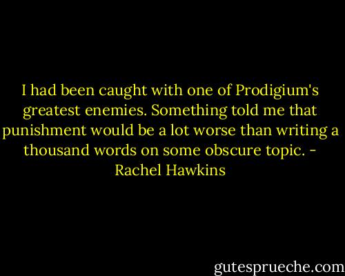 I had been caught with one of Prodigium's greatest enemies. Something told me that punishment would be a lot worse than writing a thousand words on some obscure topic. - Rachel Hawkins