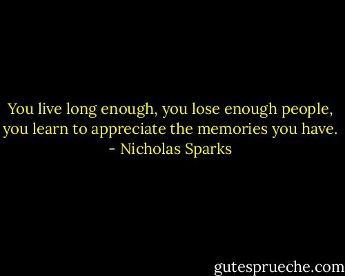 You live long enough, you lose enough people, you learn to appreciate the memories you have. - Nicholas Sparks