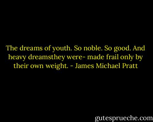 The dreams of youth. So noble. So good. And heavy dreamsthey were- made frail only by their own weight. - James Michael Pratt
