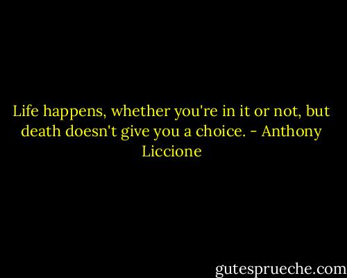 Life happens, whether you're in it or not, but death doesn't give you a choice. - Anthony Liccione