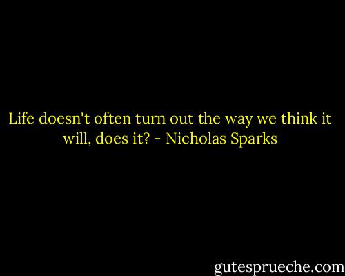 Life doesn't often turn out the way we think it will, does it? - Nicholas Sparks