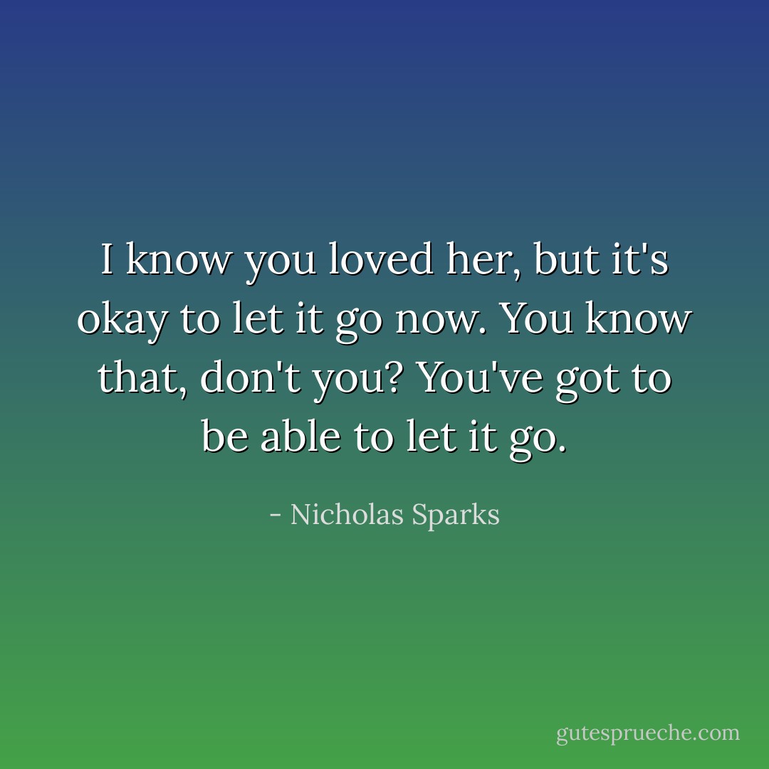 I know you loved her, but it's okay to let it go now. You know that, don't you? You've got to be able to let it go. - Nicholas Sparks