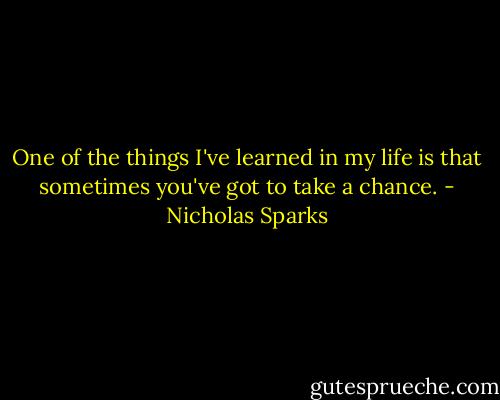 One of the things I've learned in my life is that sometimes you've got to take a chance. - Nicholas Sparks