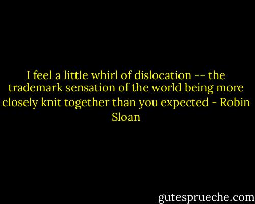 I feel a little whirl of dislocation -- the trademark sensation of the world being more closely knit together than you expected - Robin Sloan