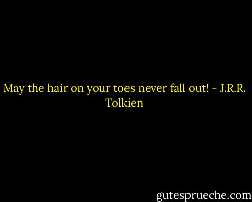May the hair on your toes never fall out! - J.R.R. Tolkien