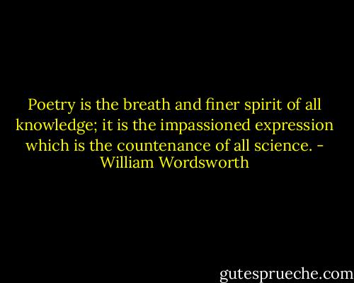 Poetry is the breath and finer spirit of all knowledge; it is the impassioned expression which is the countenance of all science. - William Wordsworth