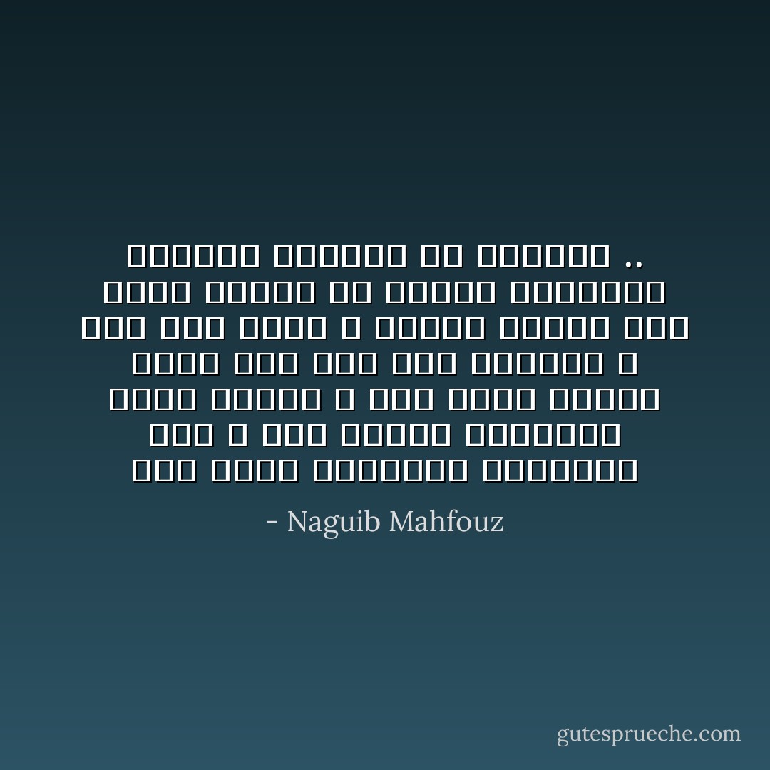 أين خلوة الصحراء تحتوينا معاً ؟ أين جدران المعابد تستر علينا ؟ أين زورق النيل يجرى بنا على سطح االماء ؟ أين أنا وأنت لا نفترق ونشهد معاً وجوه اليوم من الفجر والصباح فالضحى والأصيل ثم المساء .. - Naguib Mahfouz