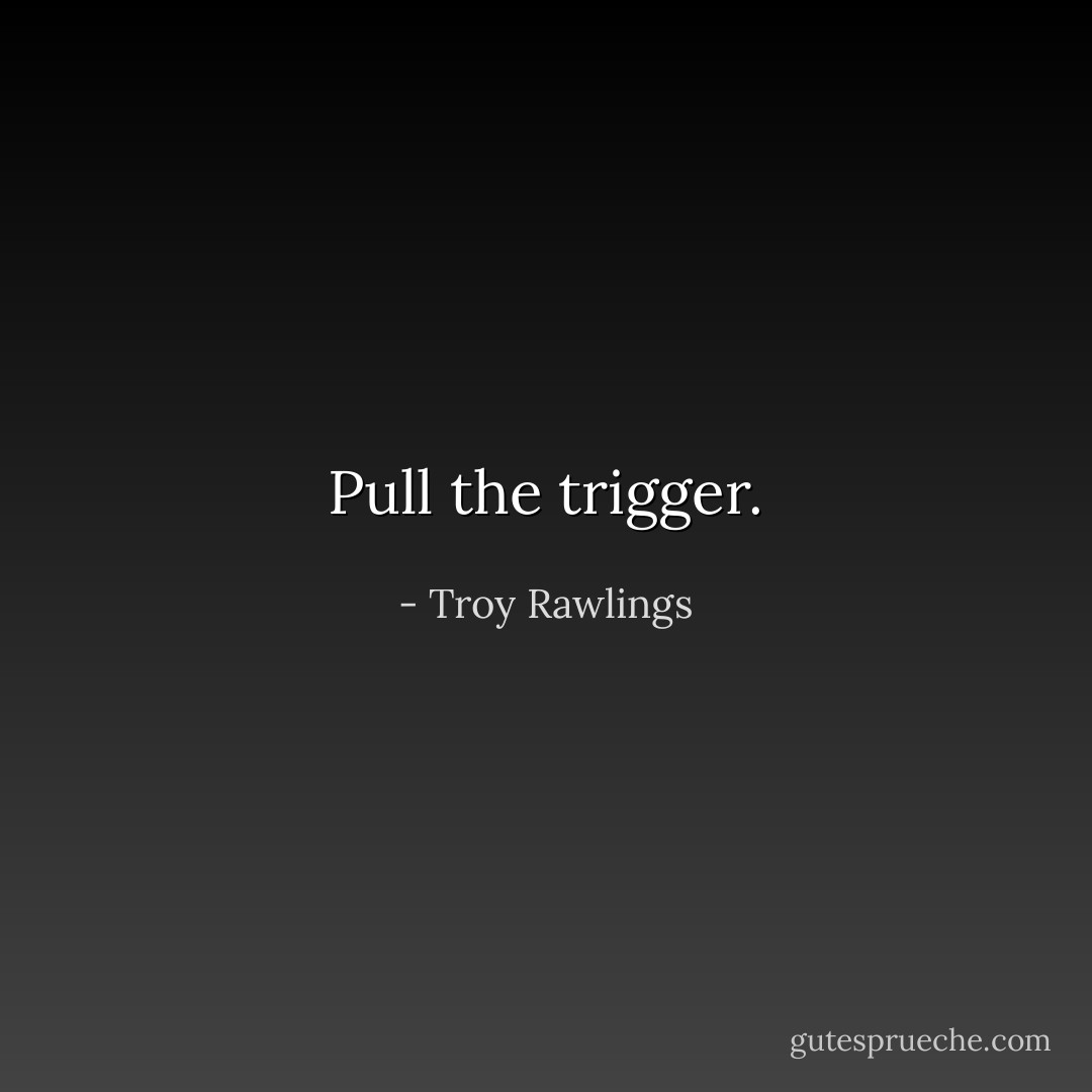 Pull the trigger. - Troy Rawlings