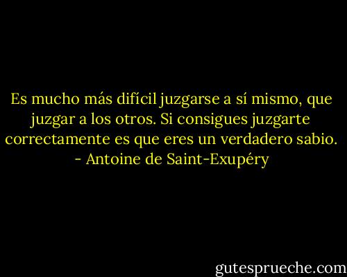 Es mucho más difícil juzgarse a sí mismo, que juzgar a los otros. Si consigues juzgarte correctamente es que eres un verdadero sabio. - Antoine de Saint-Exupéry