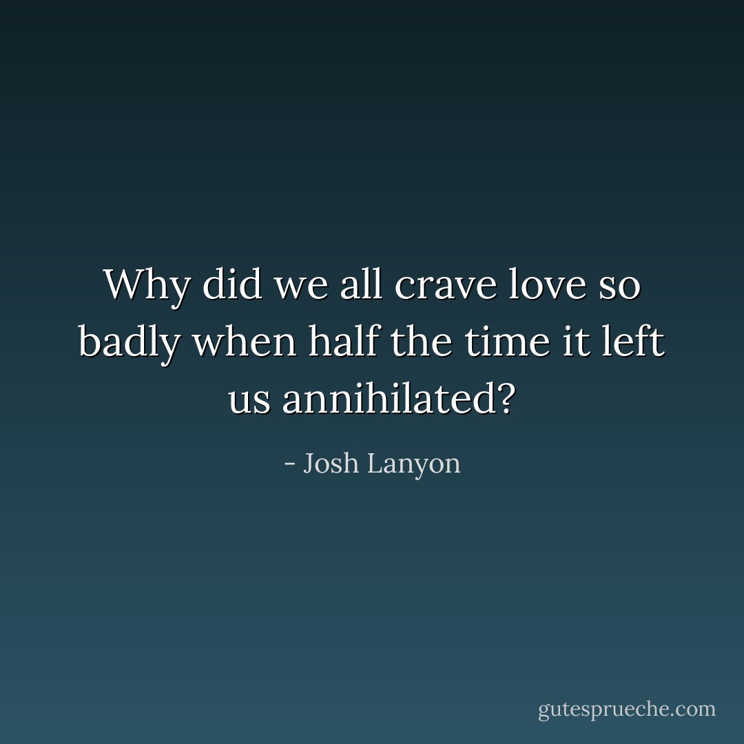 Why did we all crave love so badly when half the time it left us annihilated? - Josh Lanyon