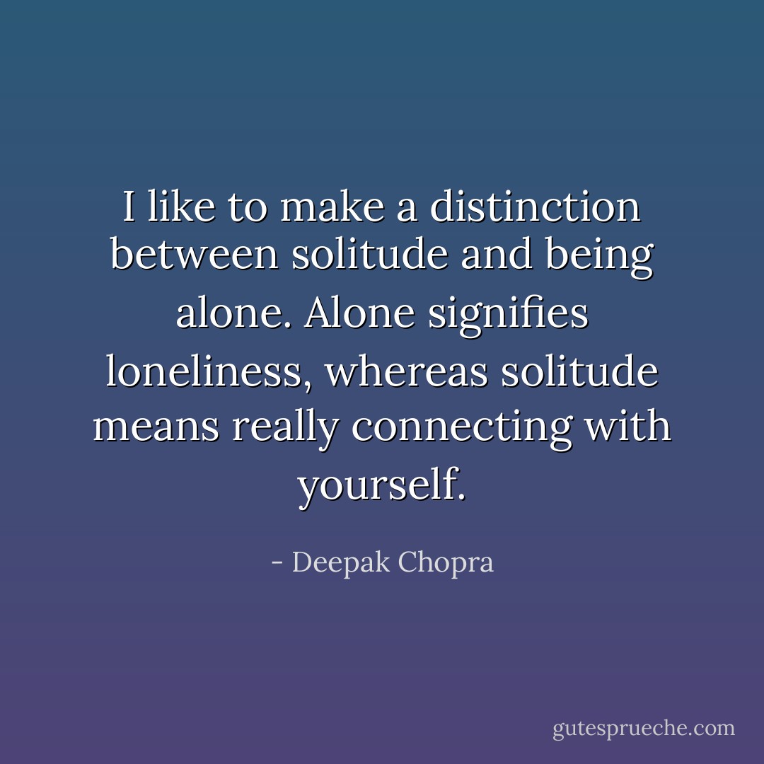 I like to make a distinction between solitude and being alone. Alone signifies loneliness, whereas solitude means really connecting with yourself. - Deepak Chopra