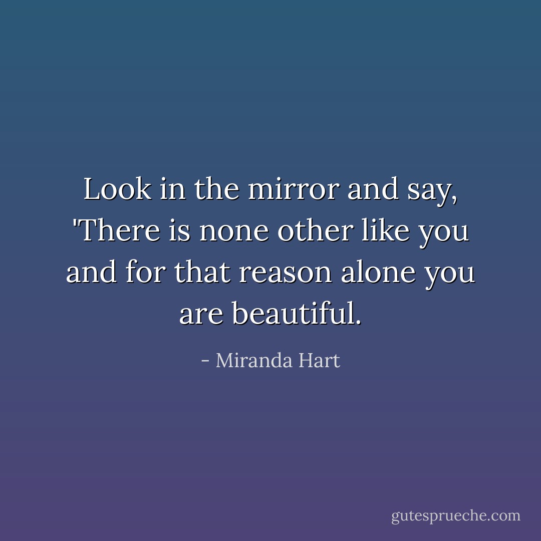 Look in the mirror and say, 'There is none other like you and for that reason alone you are beautiful. - Miranda Hart