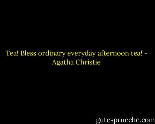 Tea! Bless ordinary everyday afternoon tea! - Agatha Christie