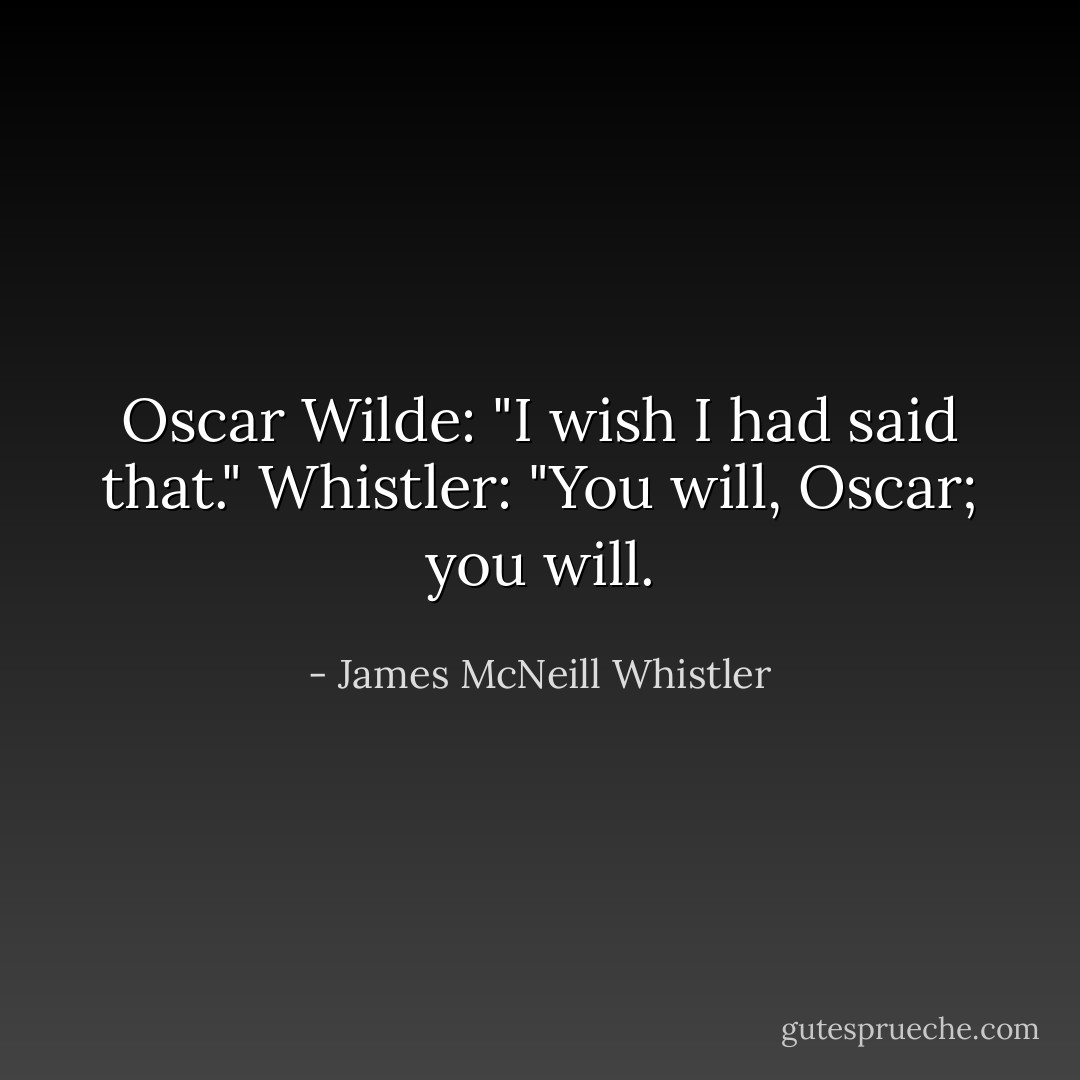 Oscar Wilde: "I wish I had said that." Whistler: "You will, Oscar; you will. - James McNeill Whistler