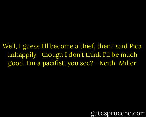 Well, I guess I'll become a thief, then," said Pica unhappily. "though I don't think I'll be much good. I'm a pacifist, you see? - Keith  Miller