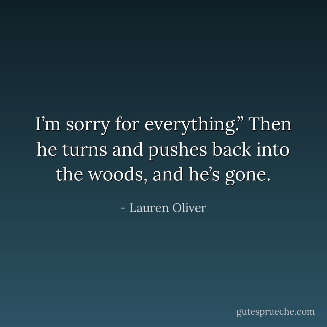 I’m sorry for everything.” Then he turns and pushes back into the woods, and he’s gone. - Lauren Oliver