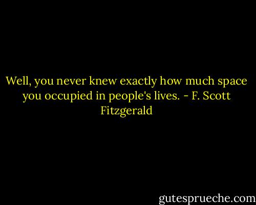 Well, you never knew exactly how much space you occupied in people's lives. - F. Scott Fitzgerald