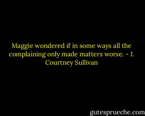 Maggie wondered if in some ways all the complaining only made matters worse. - J. Courtney Sullivan